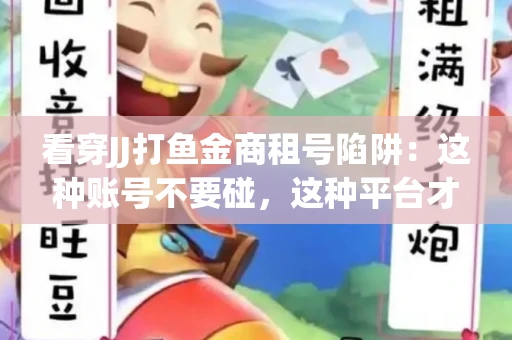 看穿JJ打鱼金商租号陷阱：这种账号不要碰，这种平台才靠谱